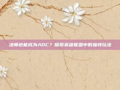 法师也能成为ADC？探索英雄联盟中的独特玩法