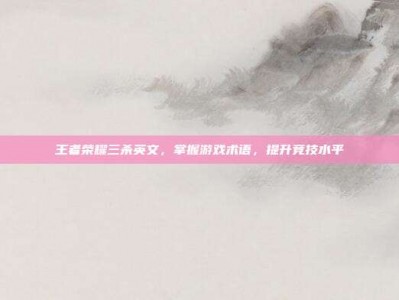 王者荣耀三杀英文，掌握游戏术语，提升竞技水平