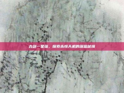 古剑一星蕴，探索永恒天机的深蓝秘境