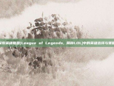探索英雄联盟(League of Legends, 简称LOL)中的英雄选择与策略