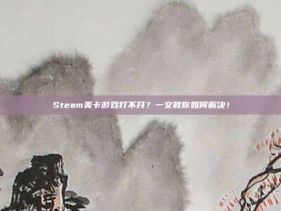 Steam美卡游戏打不开？一文教你如何解决！