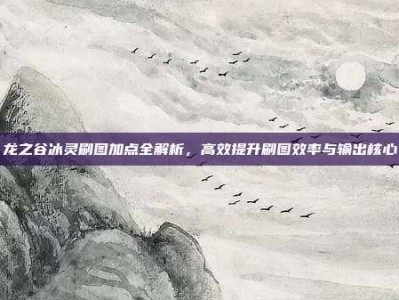 龙之谷冰灵刷图加点全解析，高效提升刷图效率与输出核心