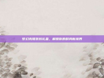 梦幻克隆装扮礼盒，解锁你的时尚新境界