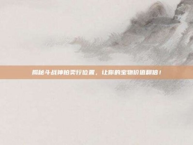 揭秘斗战神拍卖行位置，让你的宝物价值翻倍！