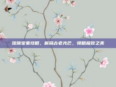 琉璃宝象攻略，解码古老光芒，领略极致之美