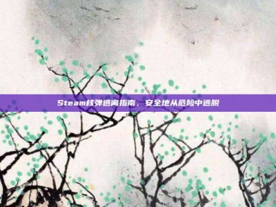 Steam核弹逃离指南，安全地从危险中逃脱