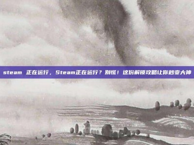 steam 正在运行，Steam正在运行？别慌！这份解锁攻略让你秒变大神