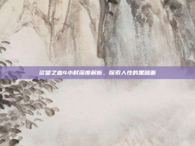 欲望之血4小时深度解析，探索人性的黑暗面