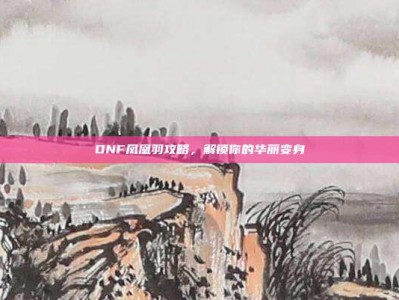 DNF凤凰羽攻略，解锁你的华丽变身
