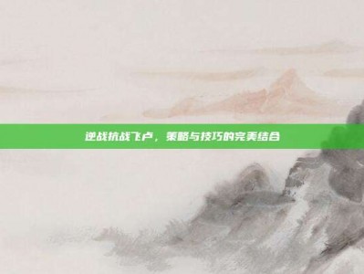 逆战抗战飞卢，策略与技巧的完美结合