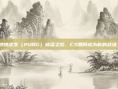绝地求生（PUBG）被盗之后，CS如何成为新的战场？