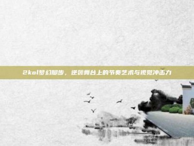 2kol梦幻脚步，逆袭舞台上的节奏艺术与视觉冲击力
