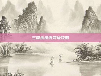 三国杀投诉网址攻略