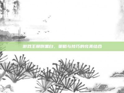 游戏王颠倒黑白，策略与技巧的完美结合