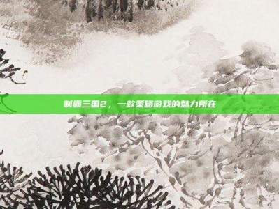 制霸三国2，一款策略游戏的魅力所在