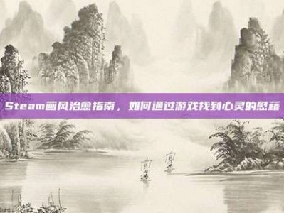 Steam画风治愈指南，如何通过游戏找到心灵的慰藉