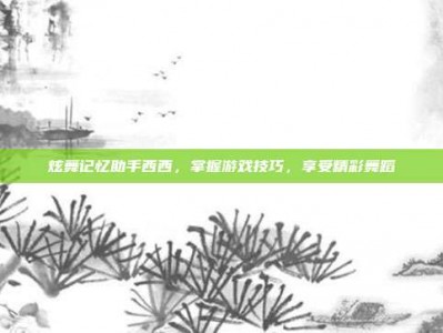 炫舞记忆助手西西，掌握游戏技巧，享受精彩舞蹈