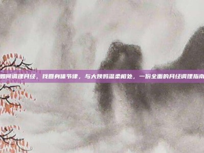 如何调理月经，找回身体节律，与大姨妈温柔相处，一份全面的月经调理指南