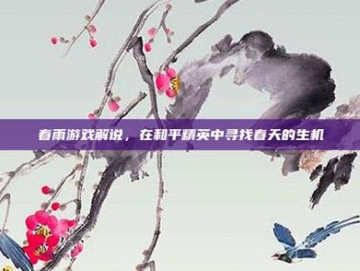 春雨游戏解说，在和平精英中寻找春天的生机