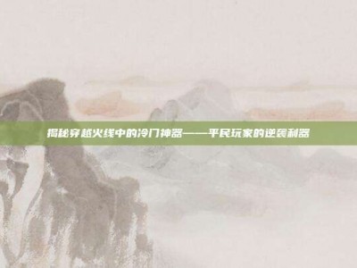 揭秘穿越火线中的冷门神器——平民玩家的逆袭利器