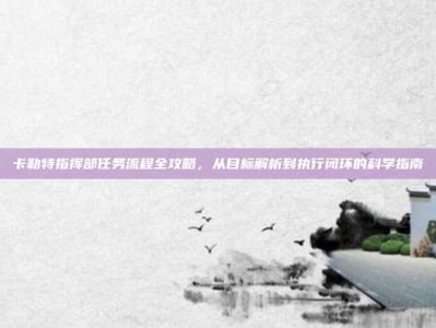 卡勒特指挥部任务流程全攻略，从目标解析到执行闭环的科学指南