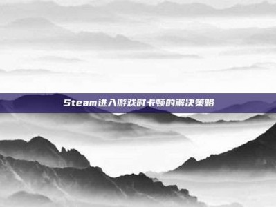 Steam进入游戏时卡顿的解决策略