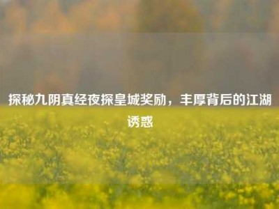 探秘九阴真经夜探皇城奖励，丰厚背后的江湖诱惑