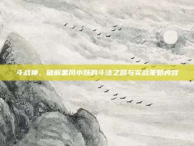 斗战神，破解黑风小妖的斗法之路与实战策略内容