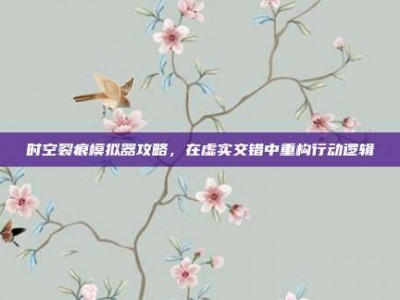 时空裂痕模拟器攻略，在虚实交错中重构行动逻辑