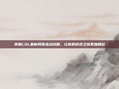 掌握LOL最新网页活动攻略，让你的游戏之旅更加精彩