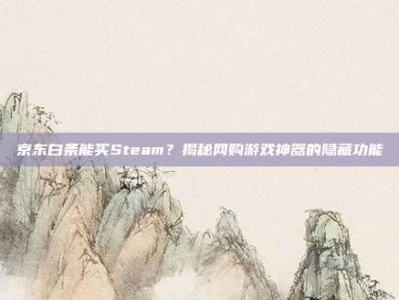 京东白条能买Steam？揭秘网购游戏神器的隐藏功能