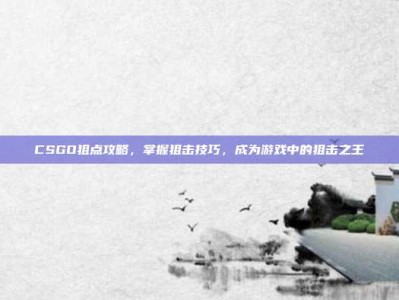 CSGO狙点攻略，掌握狙击技巧，成为游戏中的狙击之王