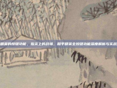 和平精英的按键功能，指尖上的战场，和平精英全按键功能深度解析与实战攻略