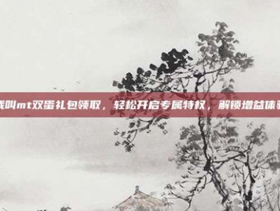我叫mt双蛋礼包领取，轻松开启专属特权，解锁增益体验