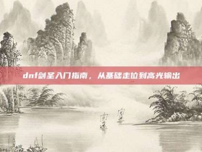 dnf剑圣入门指南，从基础走位到高光输出