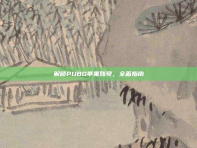 解锁PUBG苹果账号，全面指南