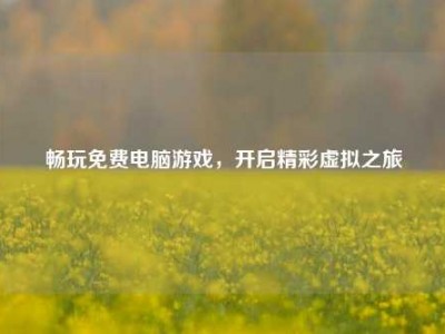畅玩免费电脑游戏，开启精彩虚拟之旅