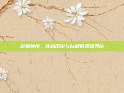 游猎神州，穿越历史与自然的灵魂寻访