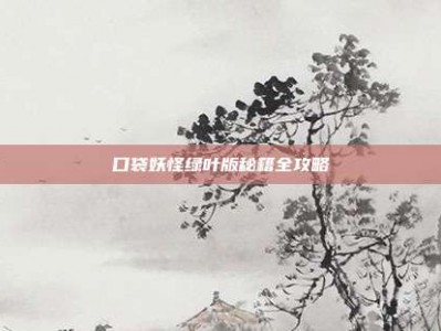 口袋妖怪绿叶版秘籍全攻略