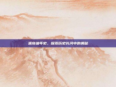 派奇编年史，探索历史长河中的奥秘