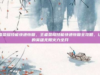 王者荣耀技能快速恢复，王者荣耀技能快速恢复全攻略，让你的英雄无限火力全开