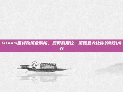 Steam囤货政策全解析，如何利用这一策略最大化你的游戏库存