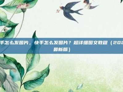 快手怎么发图片，快手怎么发图片？超详细图文教程（2025最新版）