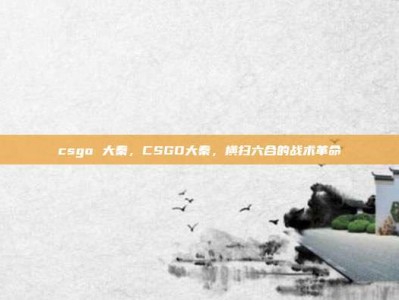 csgo 大秦，CSGO大秦，横扫六合的战术革命