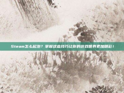 Steam怎么起泡？掌握这些技巧让你的游戏世界更加精彩！