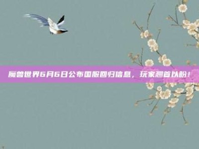 魔兽世界6月6日公布国服回归信息，玩家翘首以盼！