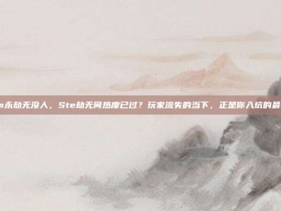 steam永劫无没人，Ste劫无间热度已过？玩家流失的当下，正是你入坑的最佳时机