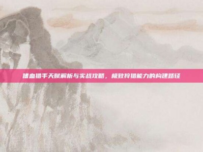 嗜血猎手天赋解析与实战攻略，极致狩猎能力的构建路径