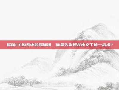 揭秘CF游戏中的踢腿狙，谁最先发现并定义了这一战术？