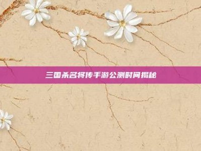 三国杀名将传手游公测时间揭秘
